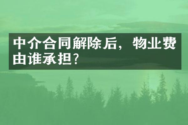 中介合同解除后，物业费由谁承担？