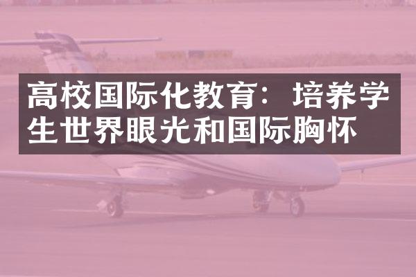 高校国际化教育：培养学生世界眼光和国际胸怀