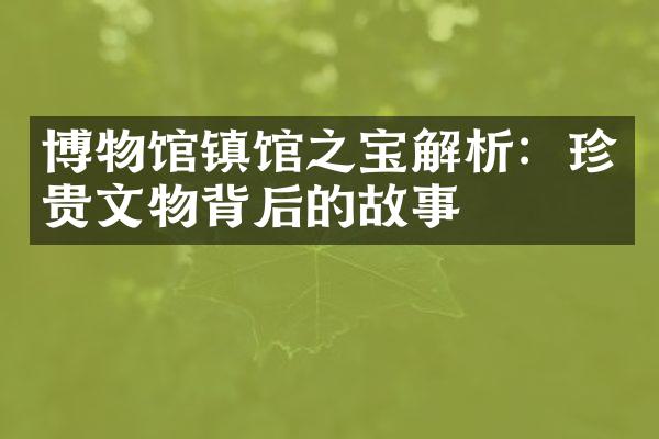 博物馆镇馆之宝解析：珍贵文物背后的故事