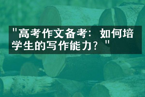 "高考作文备考：如何培养学生的写作能力？"