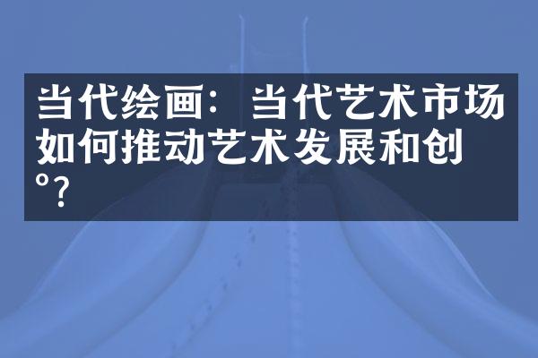 当代绘画：当代艺术市场如何推动艺术发展和创新？