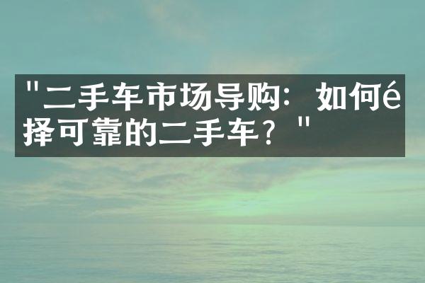 "二手车市场导购：如何选择可靠的二手车？"