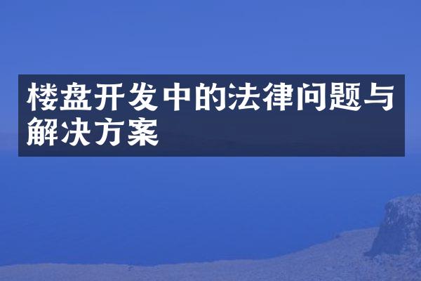 楼盘开发中的法律问题与解决方案