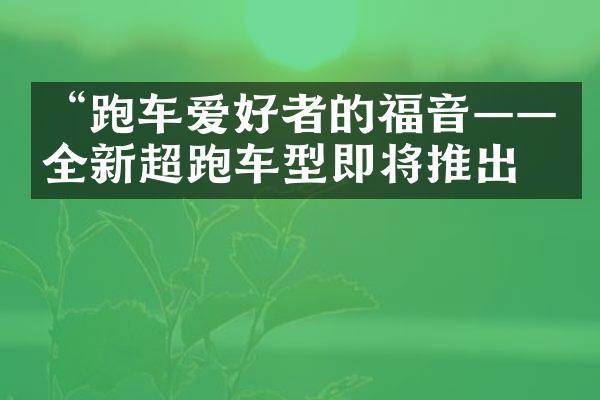 “跑车爱好者的福音——全新超跑车型即将推出”