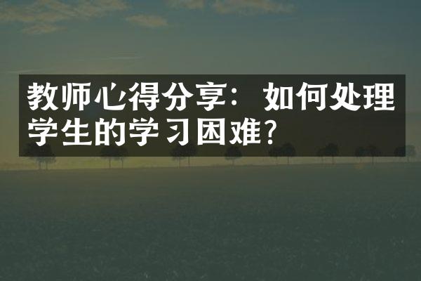 教师心得分享：如何处理学生的学习困难？