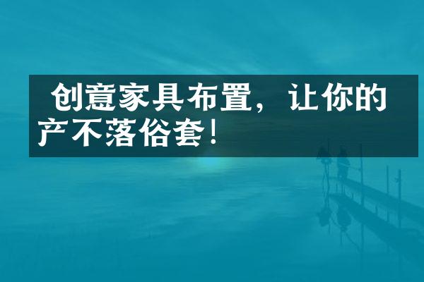  创意家具布置，让你的房产不落俗套！