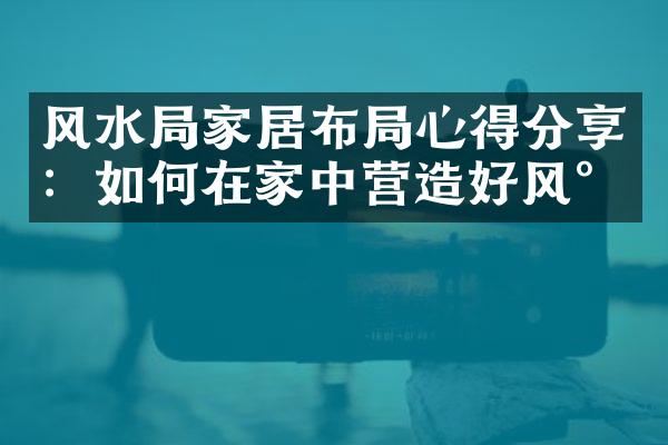 风水局家居布局心得分享：如何在家中营造好风水