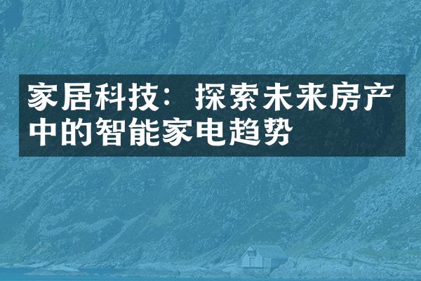 家居科技：探索未来房产中的智能家电趋势