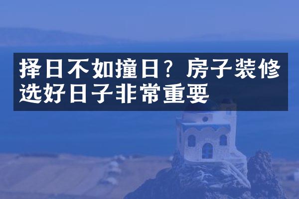 择日不如撞日？房子装修选好日子非常重要