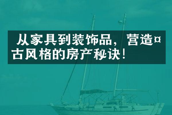  从家具到装饰品，营造复古风格的房产秘诀！