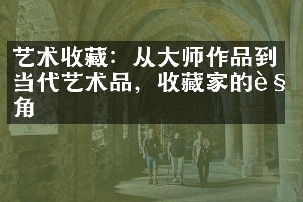 艺术收藏：从大师作品到当代艺术品，收藏家的视角