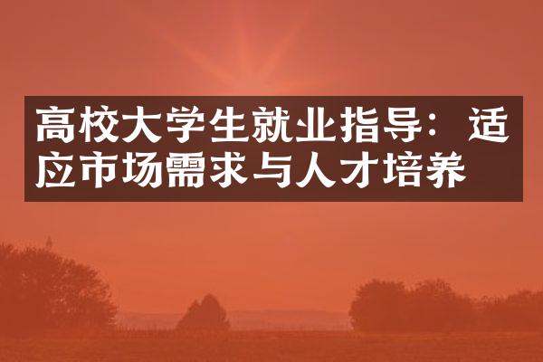 高校大学生就业指导：适应市场需求与人才培养