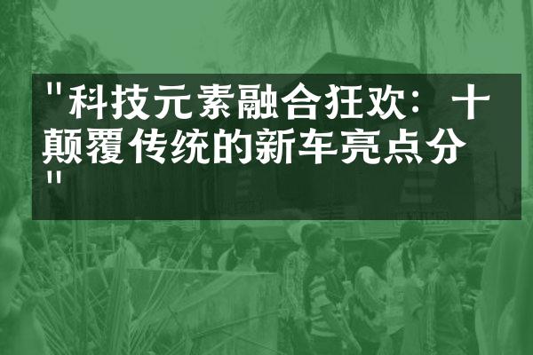 "科技元素融合狂欢：十款颠覆传统的新车亮点分析"