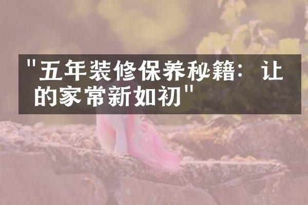 "五年装修保养秘籍：让你的家常新如初"