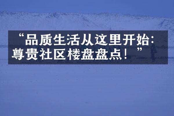 “品质生活从这里开始：尊贵社区楼盘盘点！”