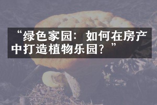 “绿色家园：如何在房产中打造植物乐园？”