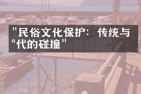 "民俗文化保护：传统与现代的碰撞"