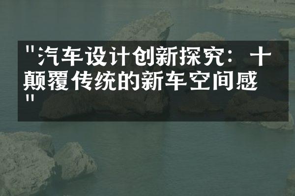 "汽车设计创新探究：十款颠覆传统的新车空间感受"