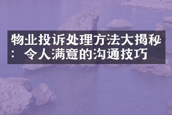 物业投诉处理方法大揭秘：令人满意的沟通技巧