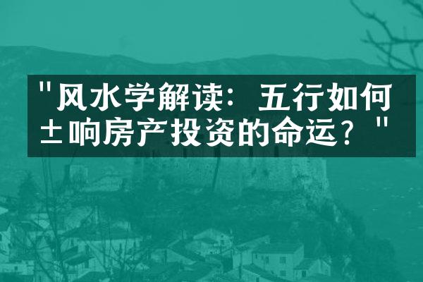 "风水学解读：五行如何影响房产投资的命运？"