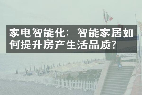 家电智能化：智能家居如何提升房产生活品质？