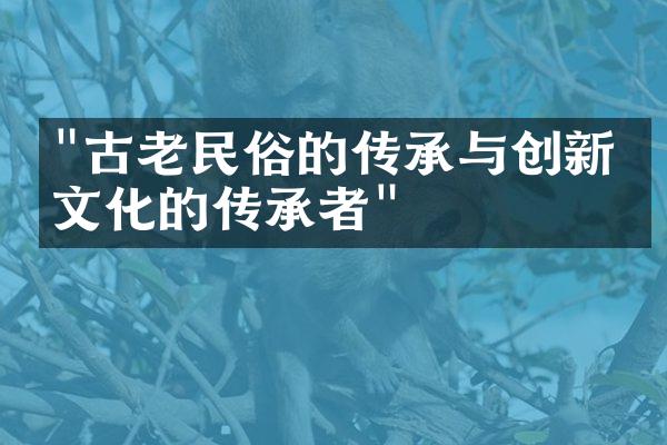 "古老民俗的传承与创新：文化的传承者"