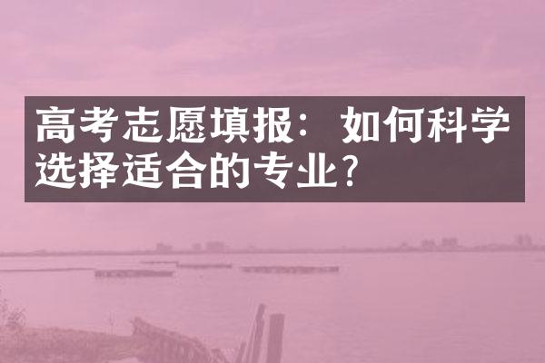 高考志愿填报：如何科学选择适合的专业？