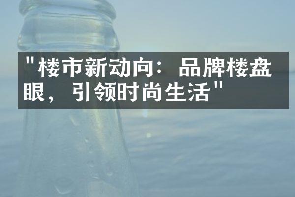 "楼市新动向：品牌楼盘抢眼，引领时尚生活"