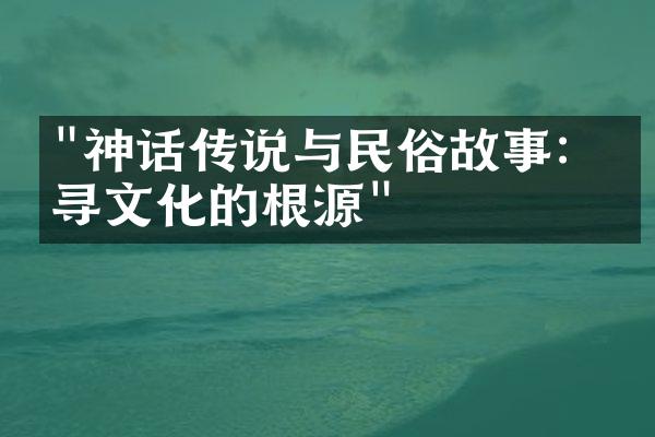 "神话传说与民俗故事：探寻文化的根源"