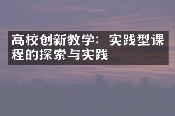 高校创新教学：实践型课程的探索与实践