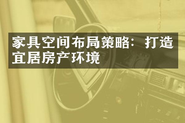 家具空间布局策略：打造宜居房产环境