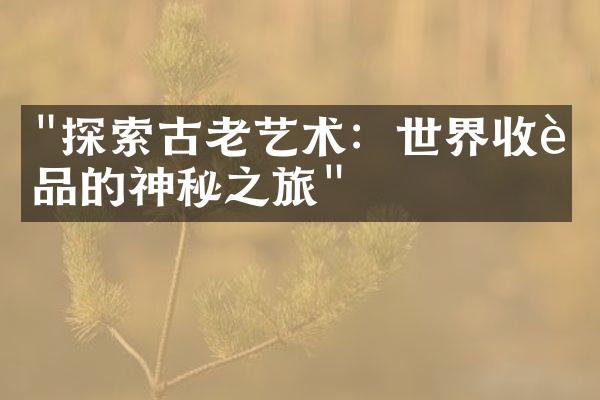 "探索古老艺术：世界收藏品的神秘之旅"