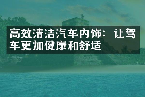 高效清洁汽车内饰：让驾车更加健康和舒适