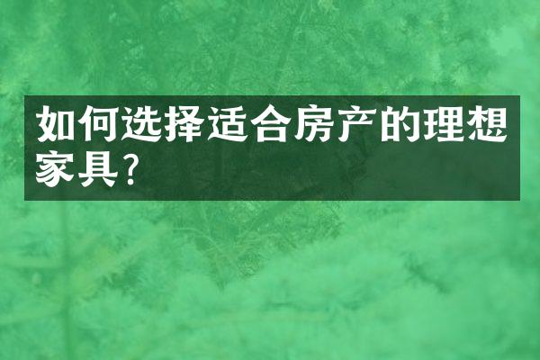 如何选择适合房产的理想家具？