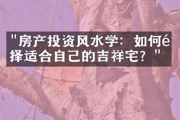 "房产投资风水学：如何选择适合自己的吉祥宅？"