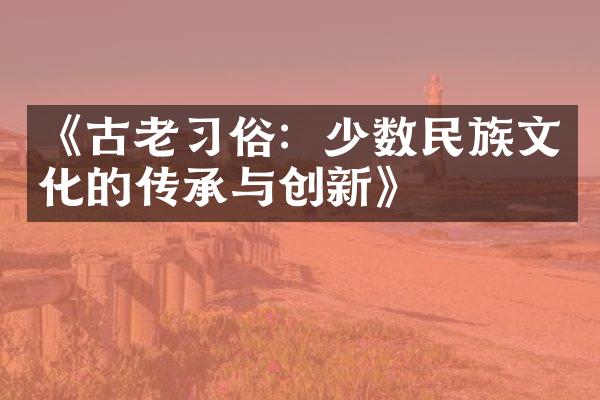 《古老习俗：少数民族文化的传承与创新》