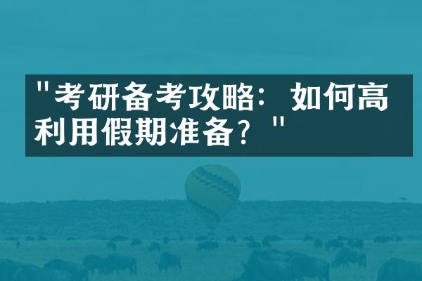 "考研备考攻略：如何高效利用假期准备？"