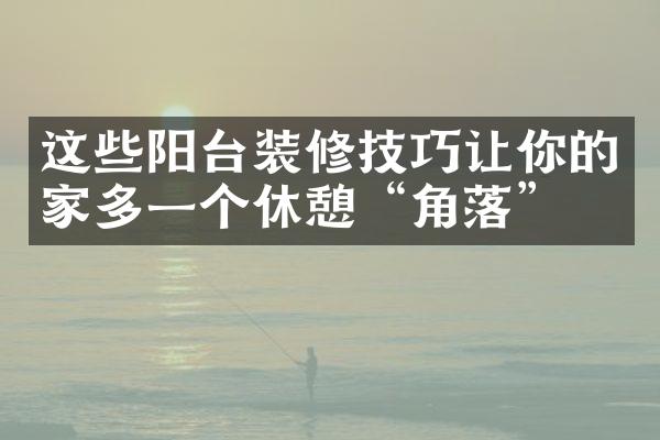 这些阳台装修技巧让你的家多一个休憩“角落”