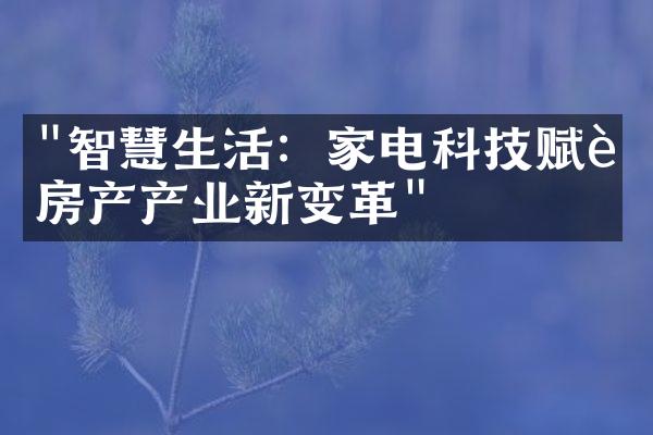 "智慧生活：家电科技赋能房产产业新变革"