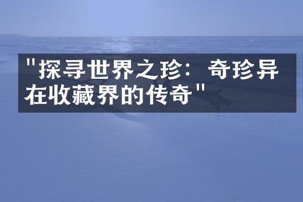 "探寻世界之珍：奇珍异宝在收藏界的传奇"