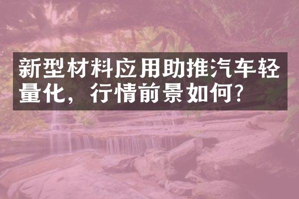 新型材料应用助推汽车轻量化，行情前景如何？