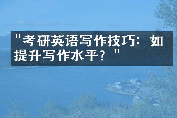 "考研英语写作技巧：如何提升写作水平？"