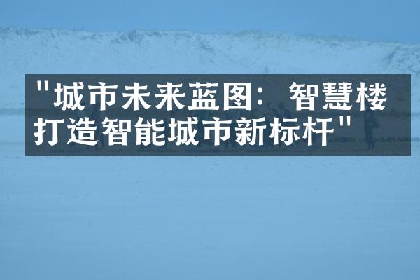 "城市未来蓝图：智慧楼盘打造智能城市新标杆"