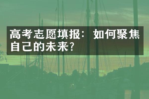 高考志愿填报：如何聚焦自己的未来？