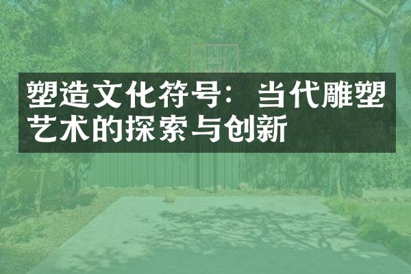 塑造文化符号：当代雕塑艺术的探索与创新