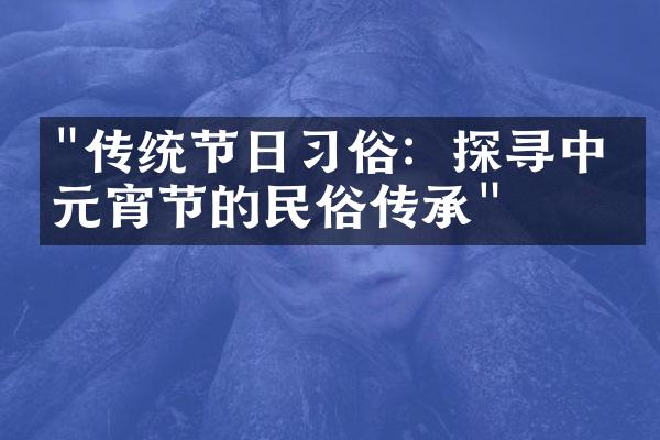 "传统节日习俗：探寻中国元宵节的民俗传承"