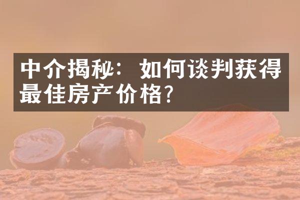 中介揭秘：如何谈判获得最佳房产价格？