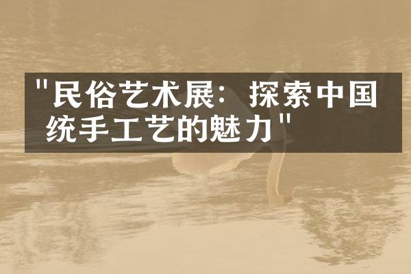 "民俗艺术展：探索中国传统手工艺的魅力"