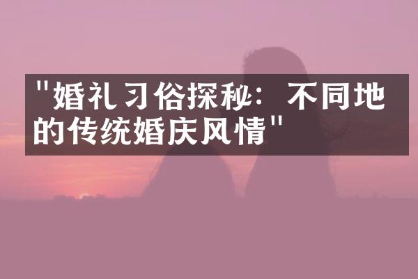 "婚礼习俗探秘：不同地区的传统婚庆风情"