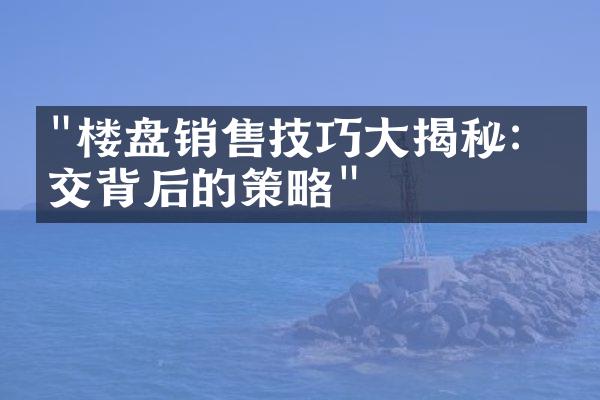 "楼盘销售技巧大揭秘：成交背后的策略"